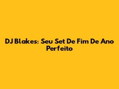 DJ Blakes: Seu Set De Fim De Ano Perfeito