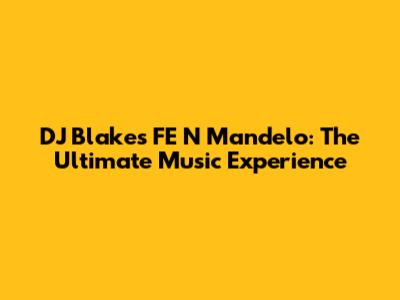 DJ Blakes FE N Mandelo: The Ultimate Music Experience