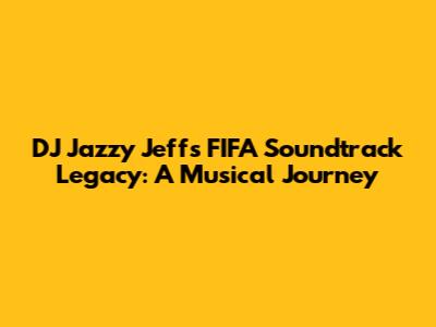DJ Jazzy Jeff's FIFA Soundtrack Legacy: A Musical Journey