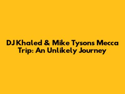 DJ Khaled & Mike Tyson's Mecca Trip: An Unlikely Journey