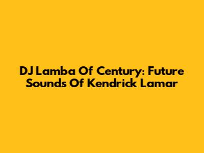 DJ Lamba Of Century: Future Sounds Of Kendrick Lamar