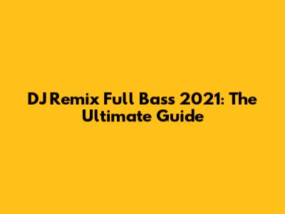 DJ Remix Full Bass 2021: The Ultimate Guide
