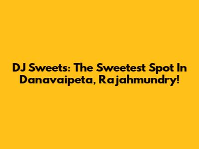 DJ Sweets: The Sweetest Spot In Danavaipeta, Rajahmundry!