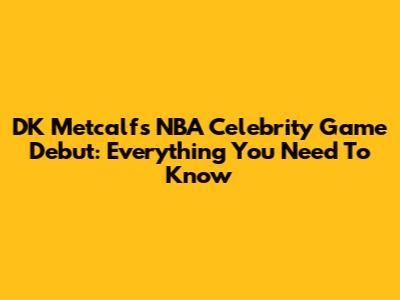 DK Metcalf's NBA Celebrity Game Debut: Everything You Need To Know