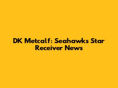 DK Metcalf: Seahawks Star Receiver News