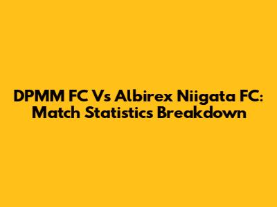 DPMM FC Vs Albirex Niigata FC: Match Statistics Breakdown