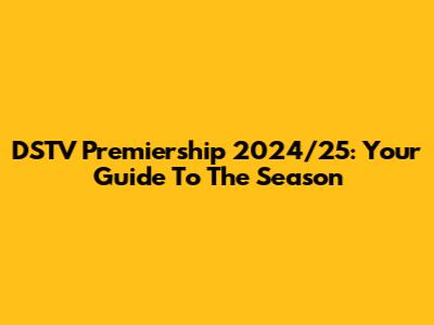 DSTV Premiership 2024/25: Your Guide To The Season
