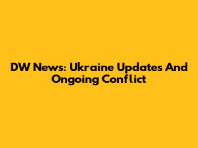 DW News: Ukraine Updates And Ongoing Conflict