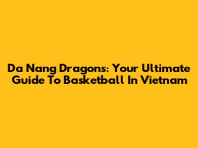 Da Nang Dragons: Your Ultimate Guide To Basketball In Vietnam