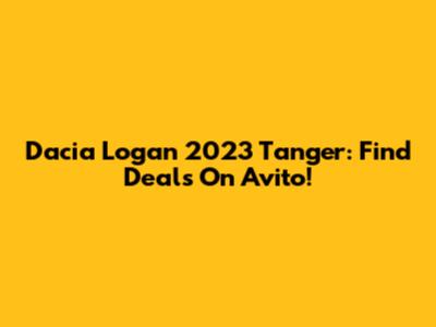 Dacia Logan 2023 Tanger: Find Deals On Avito!