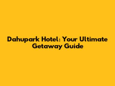 Dahupark Hotel: Your Ultimate Getaway Guide