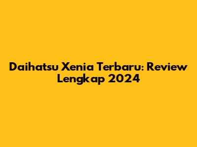 Daihatsu Xenia Terbaru: Review Lengkap 2024