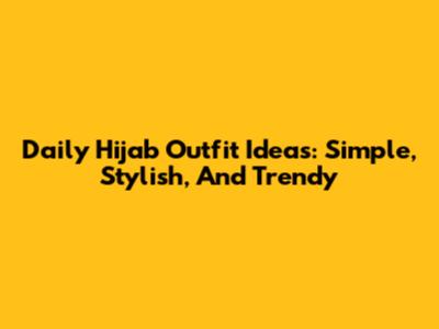 Daily Hijab Outfit Ideas: Simple, Stylish, And Trendy