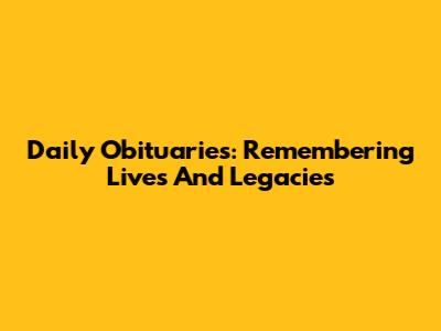Daily Obituaries: Remembering Lives And Legacies