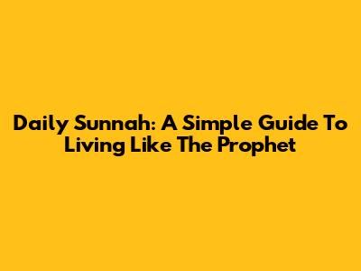 Daily Sunnah: A Simple Guide To Living Like The Prophet