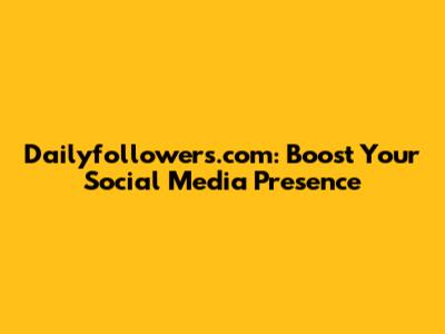 Dailyfollowers.com: Boost Your Social Media Presence