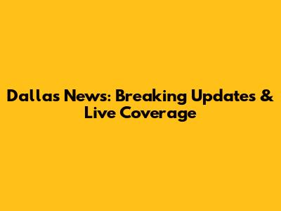 Dallas News: Breaking Updates & Live Coverage