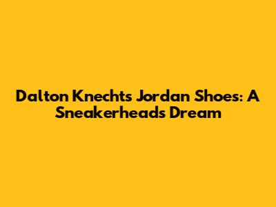 Dalton Knecht's Jordan Shoes: A Sneakerhead's Dream