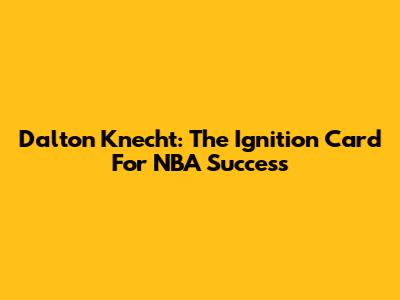 Dalton Knecht: The Ignition Card For NBA Success