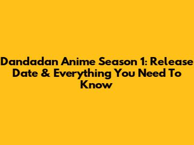 Dandadan Anime Season 1: Release Date & Everything You Need To Know