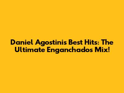 Daniel Agostini's Best Hits: The Ultimate Enganchados Mix!