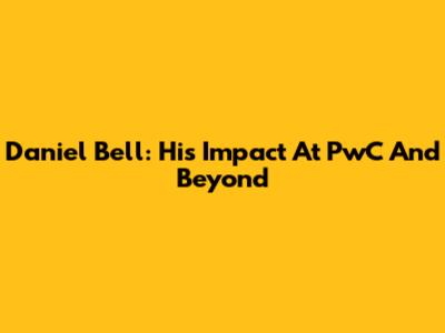 Daniel Bell: His Impact At PwC And Beyond