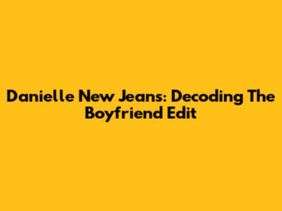 Danielle New Jeans: Decoding The Boyfriend Edit