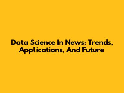 Data Science In News: Trends, Applications, And Future