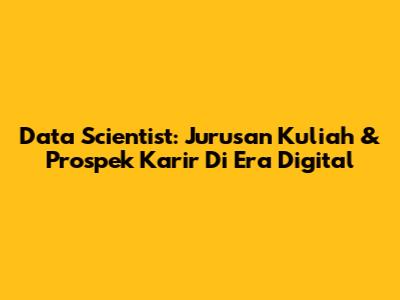 Data Scientist: Jurusan Kuliah & Prospek Karir Di Era Digital