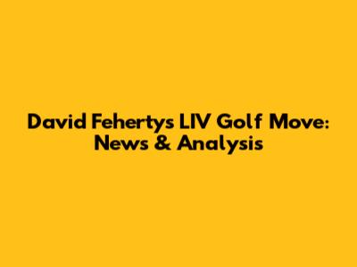 David Feherty's LIV Golf Move: News & Analysis