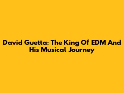 David Guetta: The King Of EDM And His Musical Journey