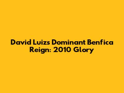 David Luiz's Dominant Benfica Reign: 2010 Glory