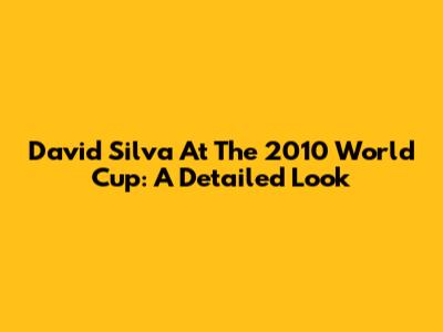 David Silva At The 2010 World Cup: A Detailed Look