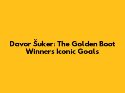 Davor Šuker: The Golden Boot Winner's Iconic Goals