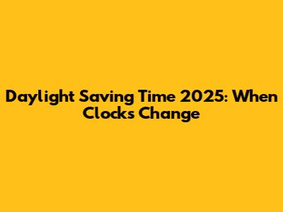 Daylight Saving Time 2025: When Clocks Change