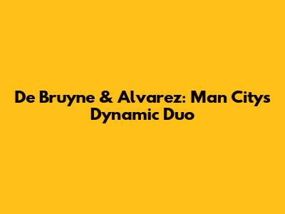 De Bruyne & Alvarez: Man City's Dynamic Duo