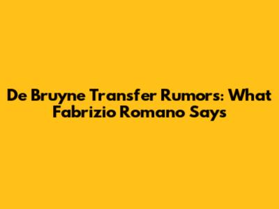 De Bruyne Transfer Rumors: What Fabrizio Romano Says