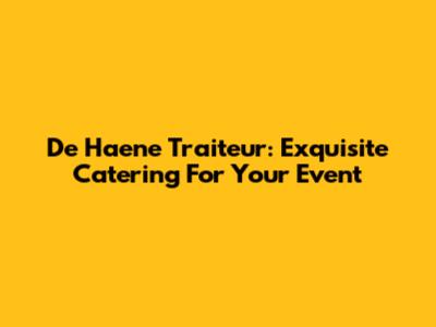 De Haene Traiteur: Exquisite Catering For Your Event