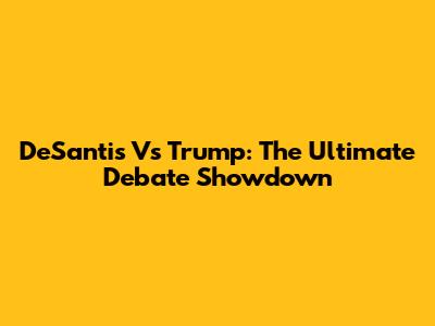 DeSantis Vs Trump: The Ultimate Debate Showdown