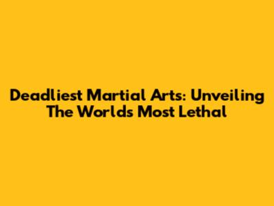 Deadliest Martial Arts: Unveiling The World's Most Lethal