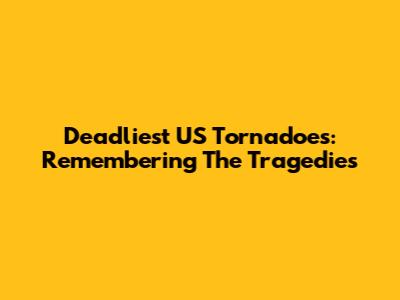 Deadliest US Tornadoes: Remembering The Tragedies