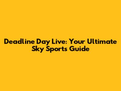 Deadline Day Live: Your Ultimate Sky Sports Guide