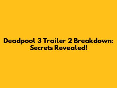 Deadpool 3 Trailer 2 Breakdown: Secrets Revealed!