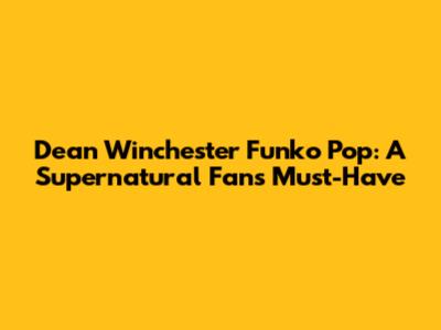 Dean Winchester Funko Pop: A Supernatural Fan's Must-Have