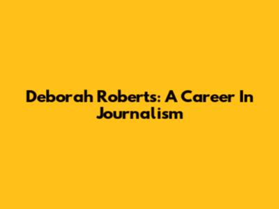 Deborah Roberts: A Career In Journalism
