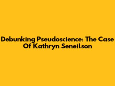 Debunking Pseudoscience: The Case Of Kathryn Seneilson
