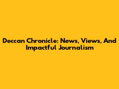 Deccan Chronicle: News, Views, And Impactful Journalism