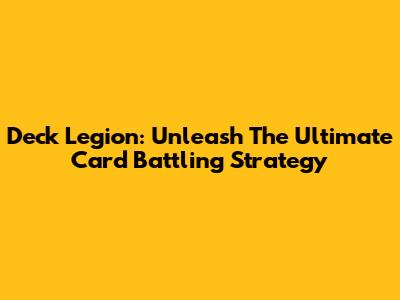 Deck Legion: Unleash The Ultimate Card Battling Strategy