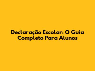 Declaração Escolar: O Guia Completo Para Alunos