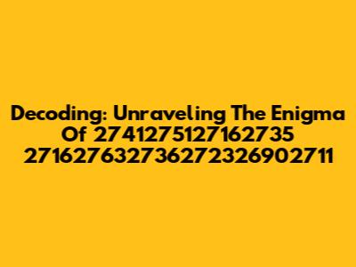 Decoding: Unraveling The Enigma Of 2741275127162735 271627632736272326902711